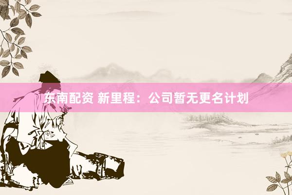 东南配资 新里程：公司暂无更名计划