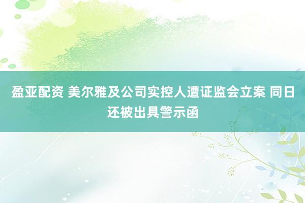 盈亚配资 美尔雅及公司实控人遭证监会立案 同日还被出具警示函