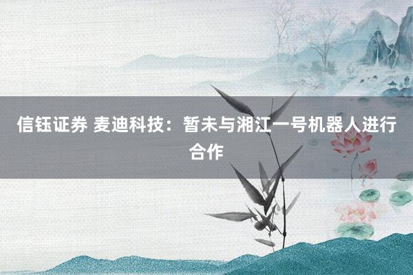 信钰证券 麦迪科技：暂未与湘江一号机器人进行合作