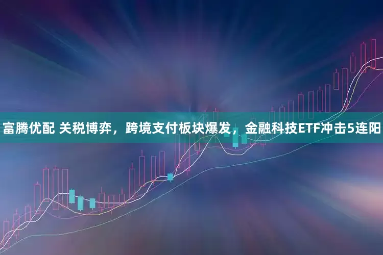 富腾优配 关税博弈，跨境支付板块爆发，金融科技ETF冲击5连阳