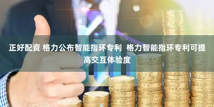 正好配资 格力公布智能指环专利  格力智能指环专利可提高交互体验度