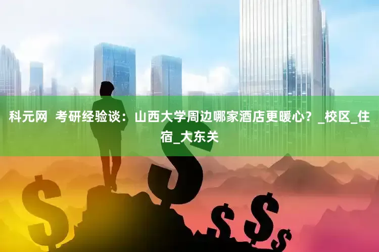 科元网  考研经验谈：山西大学周边哪家酒店更暖心？_校区_住宿_大东关