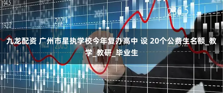 九龙配资 广州市星执学校今年复办高中 设 20个公费生名额_教学_教研_毕业生