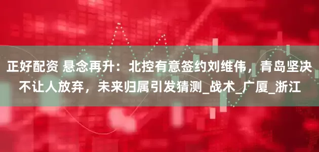 正好配资 悬念再升：北控有意签约刘维伟，青岛坚决不让人放弃，未来归属引发猜测_战术_广厦_浙江