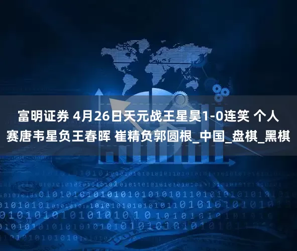 富明证券 4月26日天元战王星昊1-0连笑 个人赛唐韦星负王春晖 崔精负郭圆根_中国_盘棋_黑棋