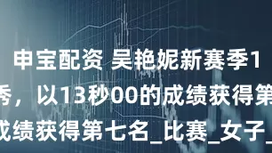 申宝配资 吴艳妮新赛季100米栏首秀，以13秒00的成绩获得第七名_比赛_女子_厦门