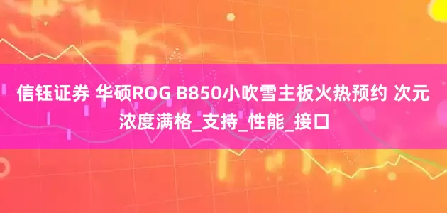 信钰证券 华硕ROG B850小吹雪主板火热预约 次元浓度满格_支持_性能_接口