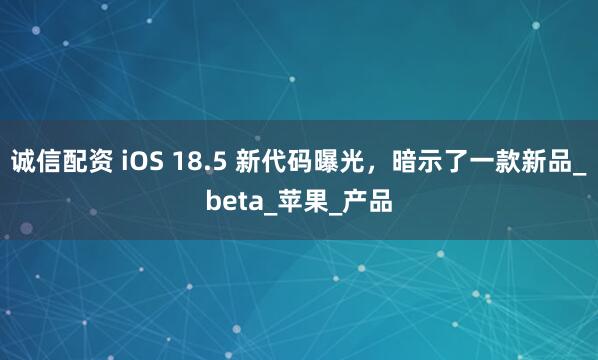 诚信配资 iOS 18.5 新代码曝光，暗示了一款新品_beta_苹果_产品