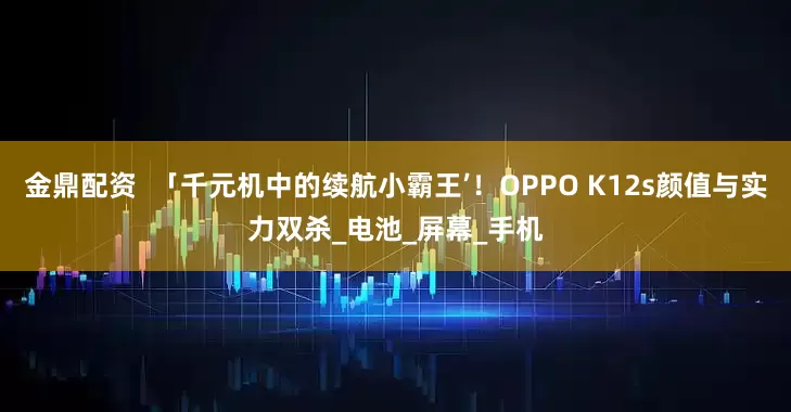 金鼎配资  「千元机中的续航小霸王’！OPPO K12s颜值与实力双杀_电池_屏幕_手机