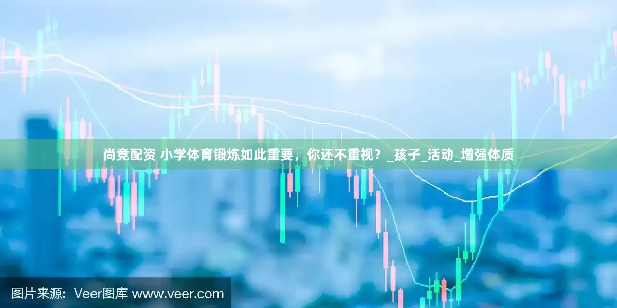 尚竞配资 小学体育锻炼如此重要，你还不重视？_孩子_活动_增强体质