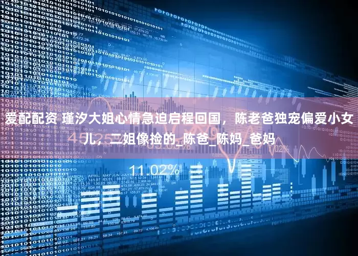 爱配配资 瑾汐大姐心情急迫启程回国，陈老爸独宠偏爱小女儿，二姐像捡的_陈爸_陈妈_爸妈