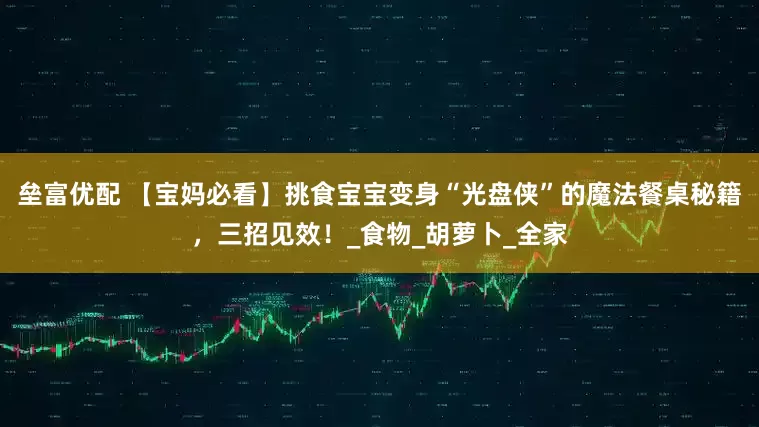 垒富优配 【宝妈必看】挑食宝宝变身“光盘侠”的魔法餐桌秘籍，三招见效！_食物_胡萝卜_全家