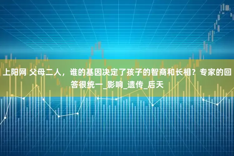 上阳网 父母二人，谁的基因决定了孩子的智商和长相？专家的回答很统一_影响_遗传_后天