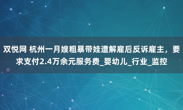 双悦网 杭州一月嫂粗暴带娃遭解雇后反诉雇主，要求支付2.4万余元服务费_婴幼儿_行业_监控