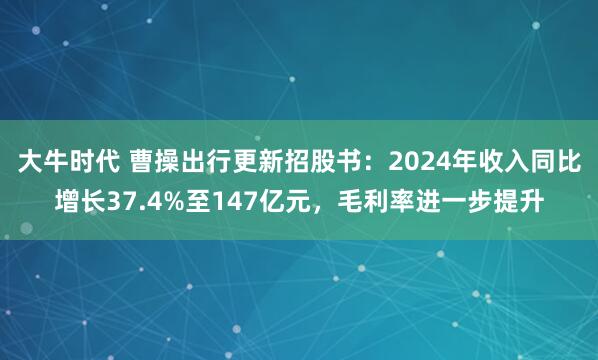 大牛时代 曹操出行更新招股书：2024年收入同比增长37.4%至147亿元，毛利率进一步提升