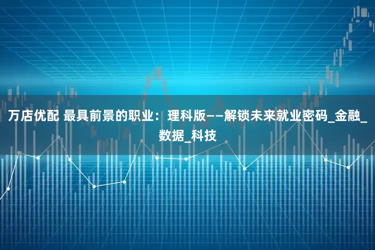 万店优配 最具前景的职业：理科版——解锁未来就业密码_金融_数据_科技