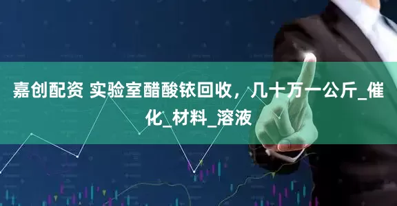嘉创配资 实验室醋酸铱回收，几十万一公斤_催化_材料_溶液