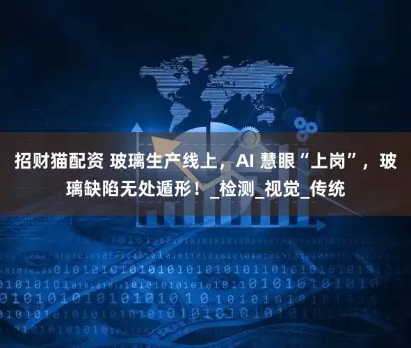 招财猫配资 玻璃生产线上，AI 慧眼“上岗”，玻璃缺陷无处遁形！_检测_视觉_传统