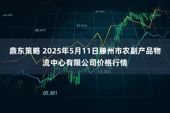 鼎东策略 2025年5月11日滕州市农副产品物流中心有限公司价格行情