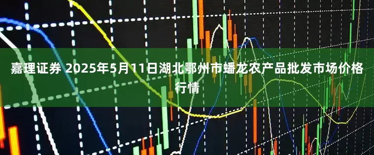 嘉理证券 2025年5月11日湖北鄂州市蟠龙农产品批发市场价格行情