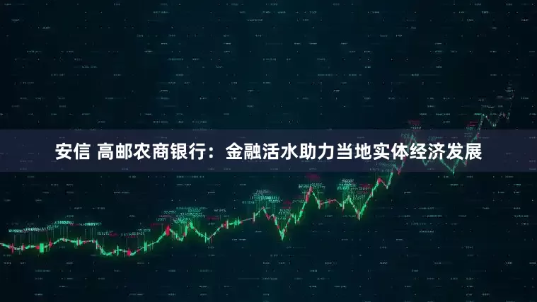 安信 高邮农商银行：金融活水助力当地实体经济发展