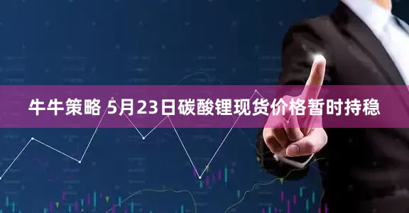 牛牛策略 5月23日碳酸锂现货价格暂时持稳