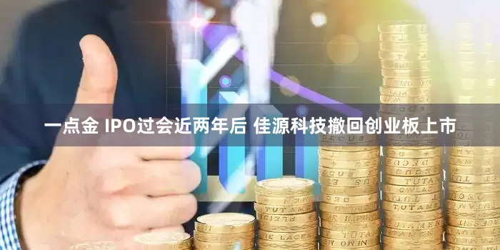 一点金 IPO过会近两年后 佳源科技撤回创业板上市