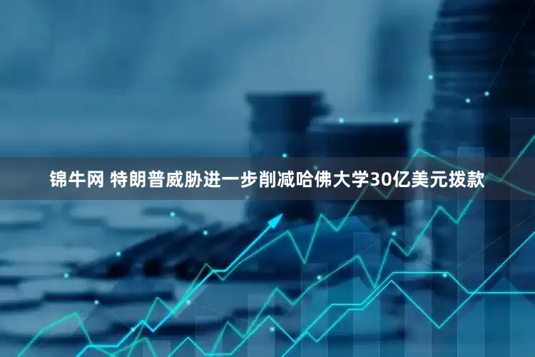 锦牛网 特朗普威胁进一步削减哈佛大学30亿美元拨款