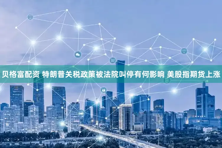贝格富配资 特朗普关税政策被法院叫停有何影响 美股指期货上涨