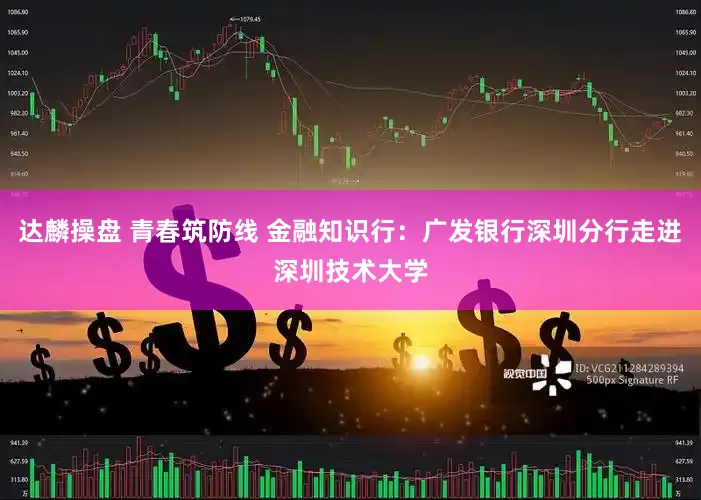 达麟操盘 青春筑防线 金融知识行：广发银行深圳分行走进深圳技术大学