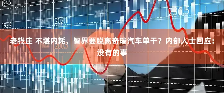 老钱庄 不堪内耗，智界要脱离奇瑞汽车单干？内部人士回应：没有的事