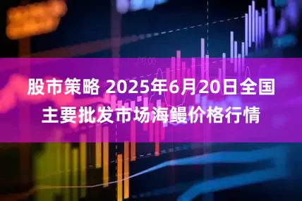 股市策略 2025年6月20日全国主要批发市场海鳗价格行情
