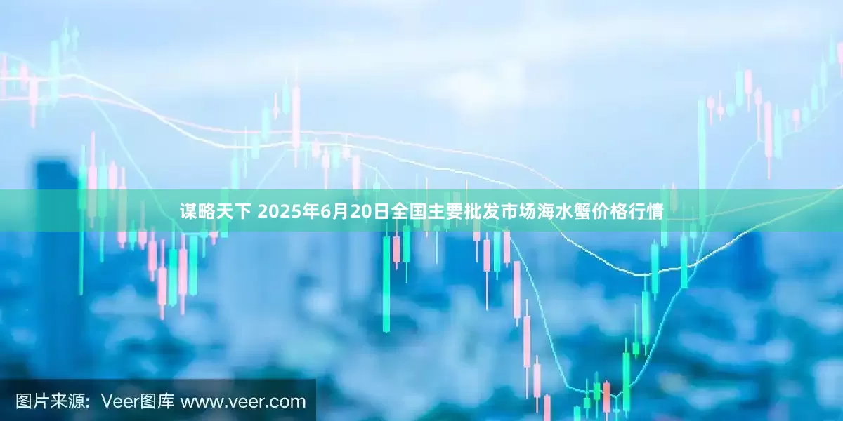 谋略天下 2025年6月20日全国主要批发市场海水蟹价格行情
