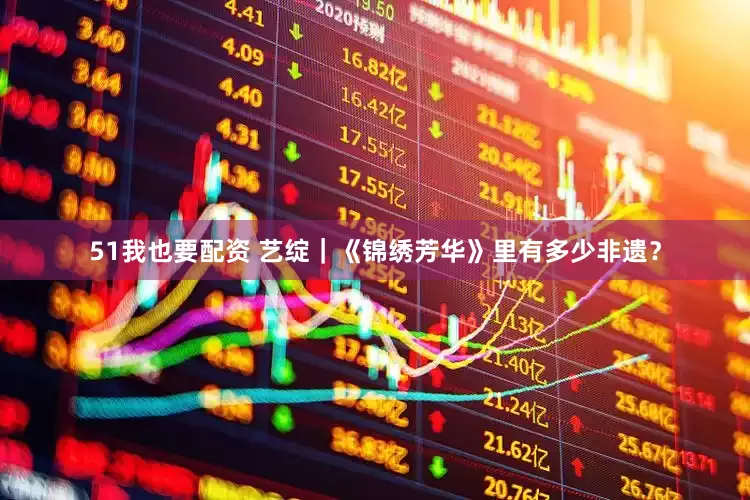51我也要配资 艺绽｜《锦绣芳华》里有多少非遗？