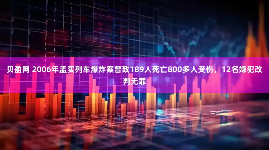 贝盈网 2006年孟买列车爆炸案曾致189人死亡800多人受伤，12名嫌犯改判无罪