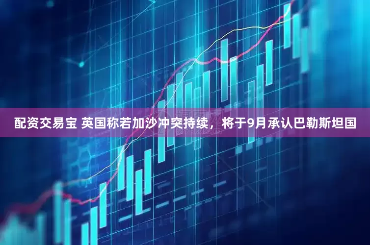 配资交易宝 英国称若加沙冲突持续，将于9月承认巴勒斯坦国