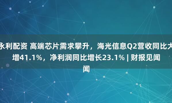 永利配资 高端芯片需求攀升，海光信息Q2营收同比大增41.1%，净利润同比增长23.1% | 财报见闻
