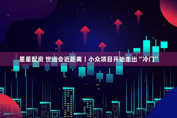 星星配资 世运会近距离丨小众项目开始走出“冷门”