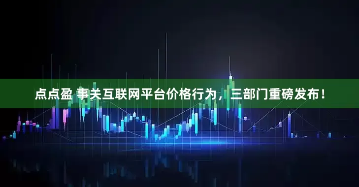 点点盈 事关互联网平台价格行为，三部门重磅发布！