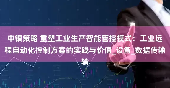 申银策略 重塑工业生产智能管控模式：工业远程自动化控制方案的实践与价值_设备_数据传输