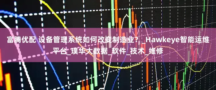 富腾优配 设备管理系统如何改变制造业？_Hawkeye智能运维平台_璞华大数据_软件_技术_维修