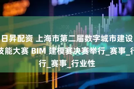 日昇配资 上海市第二届数字城市建设职业技能大赛 BIM 建模赛决赛举行_赛事_行业性