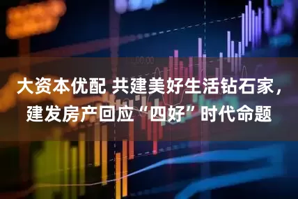 大资本优配 共建美好生活钻石家，建发房产回应“四好”时代命题
