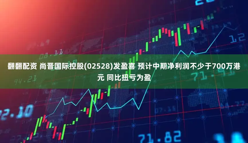 翻翻配资 尚晋国际控股(02528)发盈喜 预计中期净利润不少于700万港元 同比扭亏为盈