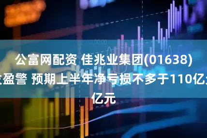 公富网配资 佳兆业集团(01638)发盈警 预期上半年净亏损不多于110亿元