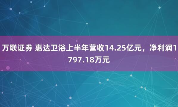 万联证券 惠达卫浴上半年营收14.25亿元，净利润1797.18万元