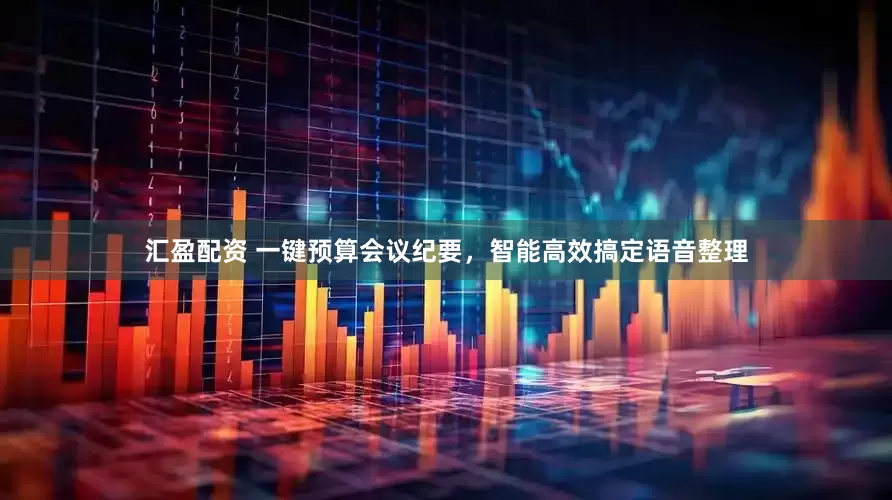 汇盈配资 一键预算会议纪要，智能高效搞定语音整理