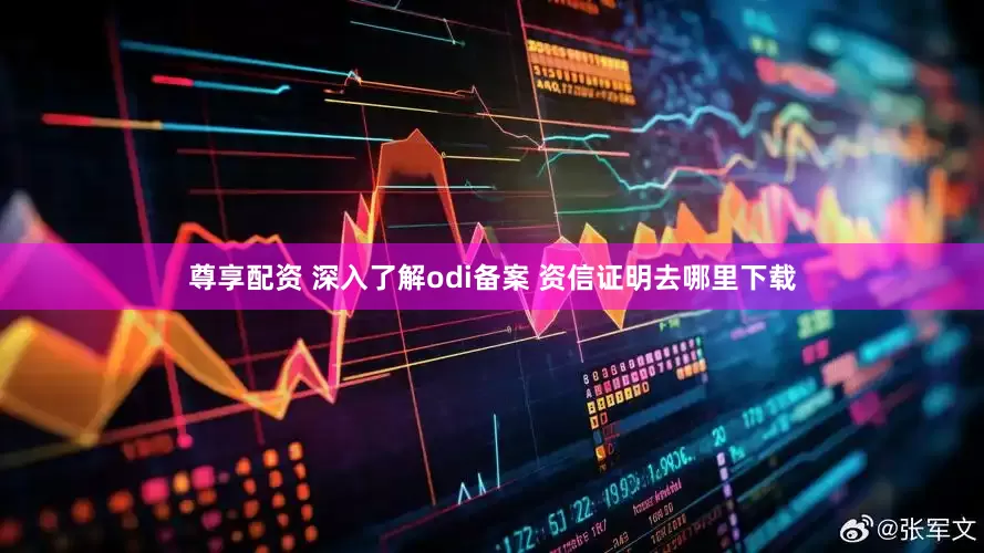 尊享配资 深入了解odi备案 资信证明去哪里下载