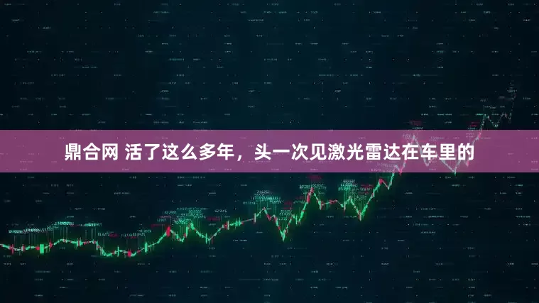 鼎合网 活了这么多年，头一次见激光雷达在车里的