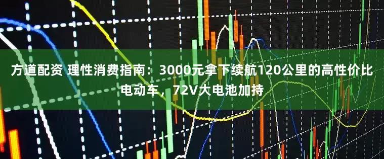 方道配资 理性消费指南：3000元拿下续航120公里的高性价比电动车，72V大电池加持